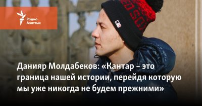 Данияр Молдабеков: «Кантар – это граница нашей истории, перейдя которую мы уже никогда не будем прежними»